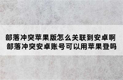 部落冲突苹果版怎么关联到安卓啊 部落冲突安卓账号可以用苹果登吗